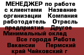 МЕНЕДЖЕР по работе с клиентами › Название организации ­ Компания-работодатель › Отрасль предприятия ­ Другое › Минимальный оклад ­ 35 000 - Все города Работа » Вакансии   . Пермский край,Чайковский г.